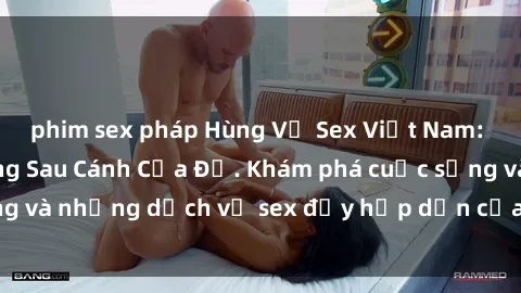 phim sex pháp Hùng Vỹ Sex Việt Nam: Những Bí Mật Đằng Sau Cánh Cửa Đỏ. Khám phá cuộc sống và những dịch vụ sex đầy hấp dẫn của người Việt Nam.