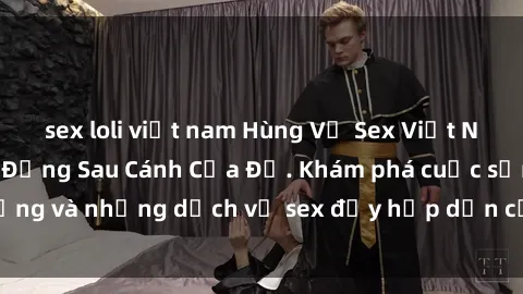 sex loli việt nam Hùng Vỹ Sex Việt Nam: Những Bí Mật Đằng Sau Cánh Cửa Đỏ. Khám phá cuộc sống và những dịch vụ sex đầy hấp dẫn của người Việt Nam.