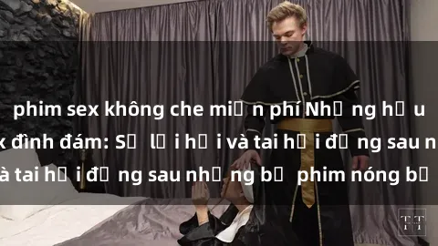 phim sex không che miễn phí Những hậu duệ của clip sex đình đám: Sự lợi hại và tai hại đằng sau những bộ phim nóng bỏng