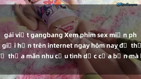 gái việt gangbang Xem phim sex miễn phí hoàn toàn không giới hạn trên internet ngay hôm nay để thỏa mãn nhu cầu tình dục của bạn mà không tốn chi phí.