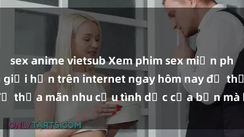 sex anime vietsub Xem phim sex miễn phí hoàn toàn không giới hạn trên internet ngay hôm nay để thỏa mãn nhu cầu tình dục của bạn mà không tốn chi phí.