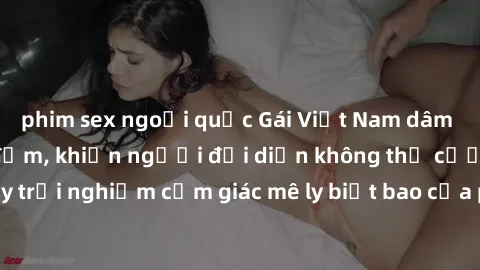 phim sex ngoại quốc Gái Việt Nam dâm đãng làm tình say đắm, khiến người đối diện không thể cưỡng lại được. Hãy trải nghiệm cảm giác mê ly biết bao của phong cách yêu đương đậm chất dân tộc!