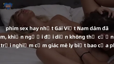 phim sex hay nhất Gái Việt Nam dâm đãng làm tình say đắm, khiến người đối diện không thể cưỡng lại được. Hãy trải nghiệm cảm giác mê ly biết bao của phong cách yêu đương đậm chất dân tộc!
