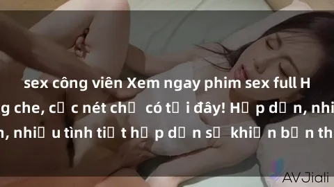 sex công viên Xem ngay phim sex full HD đỉnh cao, không che, cực nét chỉ có tại đây! Hấp dẫn, nhiều tình tiết hấp dẫn sẽ khiến bạn thỏa mãn đắm say.