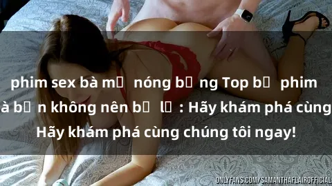 phim sex bà mẹ nóng bỏng Top bộ phim sex hay nhất mà bạn không nên bỏ lỡ: Hãy khám phá cùng chúng tôi ngay!