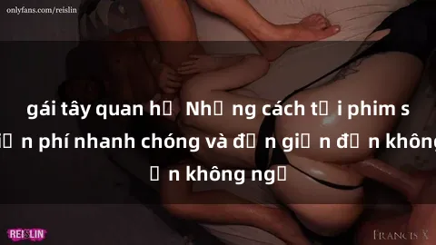 gái tây quan hệ Những cách tải phim sex miễn phí nhanh chóng và đơn giản đến không ngờ