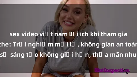 sex video việt nam lợi ích khi tham gia sex online không che: Trải nghiệm mới lạ, không gian an toàn, sự sáng tạo không giới hạn, thỏa mãn nhu cầu tình dục của bạn.