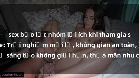 sex bạo lực nhóm lợi ích khi tham gia sex online không che: Trải nghiệm mới lạ, không gian an toàn, sự sáng tạo không giới hạn, thỏa mãn nhu cầu tình dục của bạn.