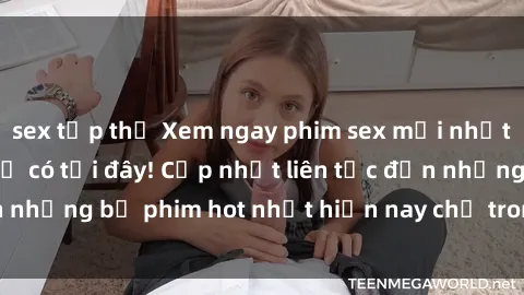 sex tập thể Xem ngay phim sex mới nhất, hấp dẫn nhất chỉ có tại đây! Cập nhật liên tục đến những bộ phim hot nhất hiện nay chỉ trong vài cú click!