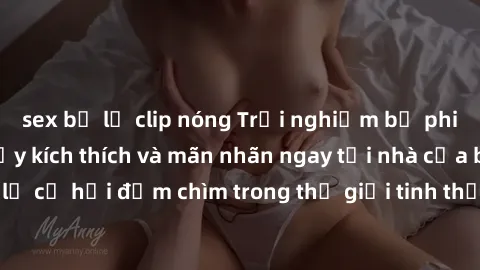 sex bị lộ clip nóng Trải nghiệm bộ phim jav không che đầy kích thích và mãn nhãn ngay tại nhà của bạn! Đừng bỏ lỡ cơ hội đắm chìm trong thế giới tinh thần mới mẻ mà bộ phim này mang đến!