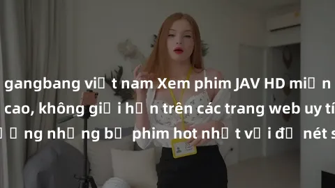 gangbang việt nam Xem phim JAV HD miễn phí chất lượng cao, không giới hạn trên các trang web uy tín. Yên tâm tận hưởng những bộ phim hot nhất với độ nét sắc sảo, đẹp mắt ngay tại nhà. Hãy trải nghiệm 