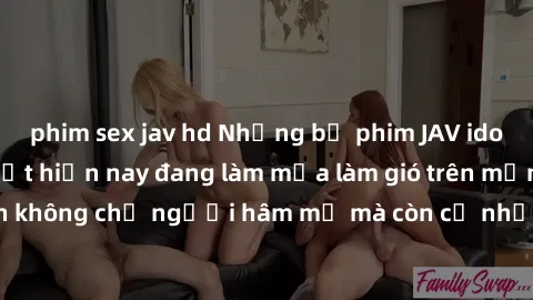 phim sex jav hd Những bộ phim JAV idol không che hot nhất hiện nay đang làm mưa làm gió trên mạng, hấp dẫn không chỉ người hâm mộ mà còn cả những ai mới tìm hiểu về thể loại này!