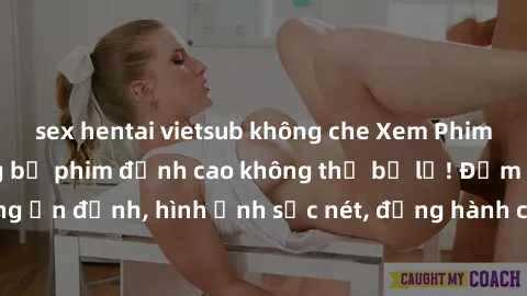 sex hentai vietsub không che Xem Phim Jav Full HD: Những bộ phim đỉnh cao không thể bỏ lỡ! Đảm bảo chất lượng ổn định, hình ảnh sắc nét, đồng hành cùng bạn trong những giây phút thư giãn!