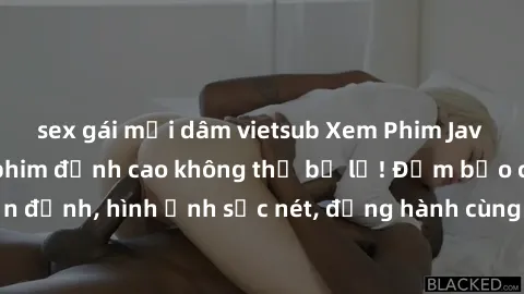 sex gái mại dâm vietsub Xem Phim Jav Full HD: Những bộ phim đỉnh cao không thể bỏ lỡ! Đảm bảo chất lượng ổn định, hình ảnh sắc nét, đồng hành cùng bạn trong những giây phút thư giãn!