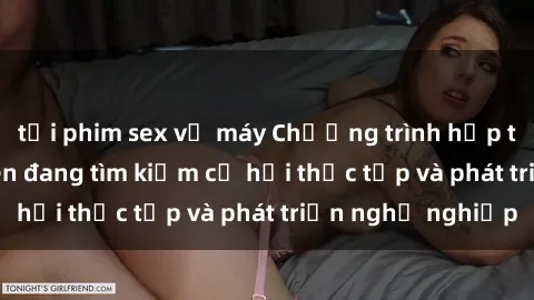 tải phim sex về máy Chương trình hợp tác JAV cho sinh viên đang tìm kiếm cơ hội thực tập và phát triển nghề nghiệp