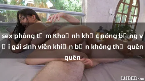 sex phòng tắm Khoảnh khắc nóng bỏng với gái sinh viên khiến bạn không thể quên