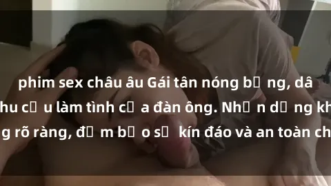 phim sex châu âu Gái tân nóng bỏng, dâm đãng thỏa mãn nhu cầu làm tình của đàn ông. Nhận dạng không rõ ràng, đảm bảo sự kín đáo và an toàn cho trải nghiệm tuyệt vời.