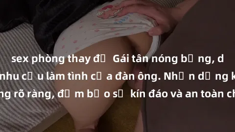 sex phòng thay đồ Gái tân nóng bỏng, dâm đãng thỏa mãn nhu cầu làm tình của đàn ông. Nhận dạng không rõ ràng, đảm bảo sự kín đáo và an toàn cho trải nghiệm tuyệt vời.
