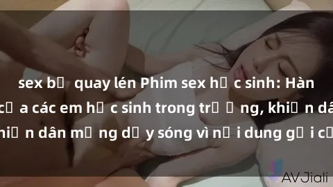 sex bị quay lén Phim sex học sinh: Hành động nóng bỏng của các em học sinh trong trường, khiến dân mạng dậy sóng vì nội dung gợi cảm và kích thích.