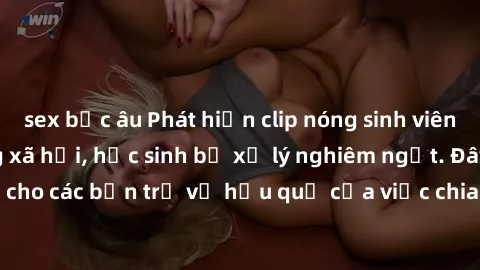 sex bắc âu Phát hiện clip nóng sinh viên gây sốt trên mạng xã hội, học sinh bị xử lý nghiêm ngặt. Đây là cảnh giác cho các bạn trẻ về hậu quả của việc chia sẻ thông tin trái phép trên internet.