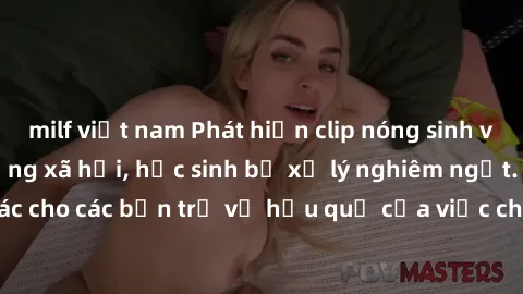 milf việt nam Phát hiện clip nóng sinh viên gây sốt trên mạng xã hội, học sinh bị xử lý nghiêm ngặt. Đây là cảnh giác cho các bạn trẻ về hậu quả của việc chia sẻ thông tin trái phép trên internet.