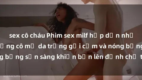 sex cô cháu Phim sex milf hấp dẫn nhất mọi thời đại: Những cô mẹ da trắng gợi cảm và nóng bỏng sẵn sàng khiến bạn lên đỉnh chỉ trong chớp mắt!