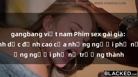 gangbang việt nam Phim sex gái già: Trải nghiệm tình dục đỉnh cao của những người phụ nữ trưởng thành