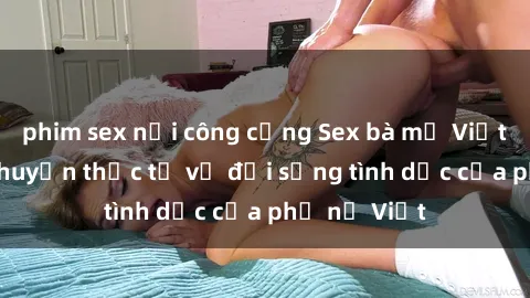 phim sex nơi công cộng Sex bà mẹ Việt Nam: Câu chuyện thực tế về đời sống tình dục của phụ nữ Việt