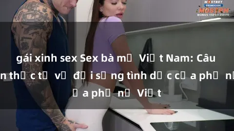 gái xinh sex Sex bà mẹ Việt Nam: Câu chuyện thực tế về đời sống tình dục của phụ nữ Việt