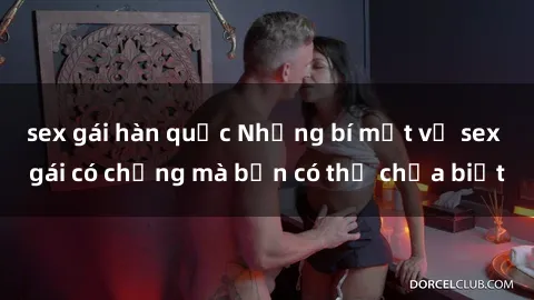sex gái hàn quốc Những bí mật về sex gái có chồng mà bạn có thể chưa biết