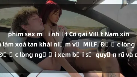 phim sex mới nhất Cô gái Việt Nam xinh đẹp và gợi cảm làm xoá tan khái niệm về MILF. Được lòng người xem bởi sự quyến rũ và dễ thương.