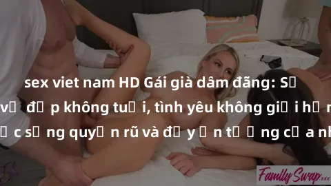 sex viet nam HD Gái già dâm đãng: Sự nứng của tuổi U vẻ đẹp không tuổi, tình yêu không giới hạn. Khám phá cuộc sống quyến rũ và đầy ấn tượng của những người phụ nữ trưởng thành!