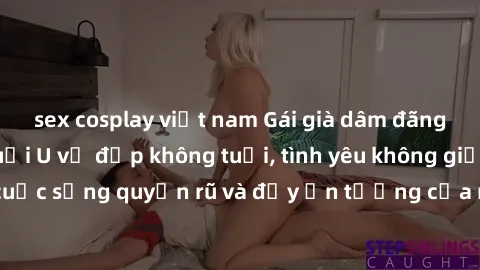 sex cosplay việt nam Gái già dâm đãng: Sự nứng của tuổi U vẻ đẹp không tuổi, tình yêu không giới hạn. Khám phá cuộc sống quyến rũ và đầy ấn tượng của những người phụ nữ trưởng thành!