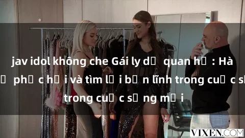 jav idol không che Gái ly dị quan hệ: Hành trình tự phục hồi và tìm lại bản lĩnh trong cuộc sống mới