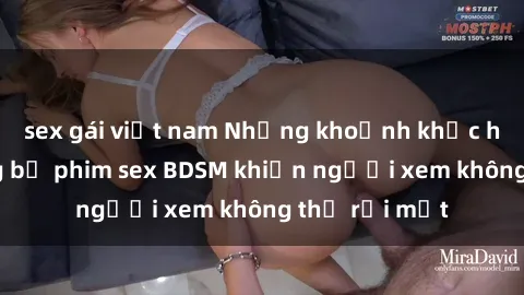 sex gái việt nam Những khoảnh khắc hấp dẫn trong bộ phim sex BDSM khiến người xem không thể rời mắt