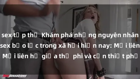 sex tập thể Khám phá những nguyên nhân và hậu quả của sex bạo lực trong xã hội hiện nay: Mối liên hệ giữa thị phi và cần thiết phải ngăn chặn.