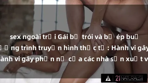 sex ngoài trời Gái bị trói và bị ép buộc làm tình trong chương trình truyền hình thực tế: Hành vi gây phẫn nộ của các nhà sản xuất và người xem.