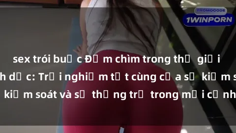 sex trói buộc Đắm chìm trong thế giới phim sex nô lệ tình dục: Trải nghiệm tột cùng của sự kiểm soát và sự thống trị trong mỗi cảnh quay mãnh liệt