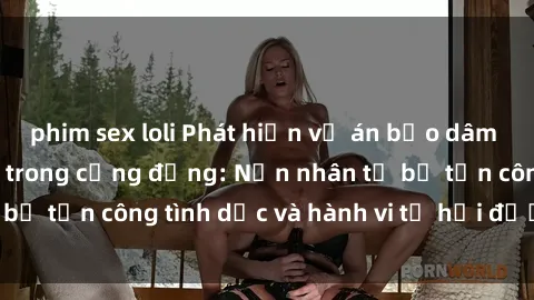 phim sex loli Phát hiện vụ án bạo dâm sex gây chấn động trong cộng đồng: Nạn nhân tố bị tấn công tình dục và hành vi tệ hại được tiết lộ