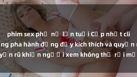 phim sex phụ nữ lớn tuổi Cập nhật clip nóng BDSM: Những pha hành động đầy kích thích và quyến rũ khiến người xem không thể rời mắt. Đừng bỏ lỡ!