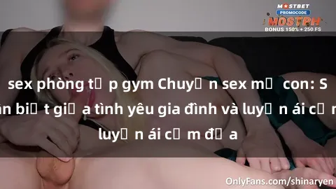 sex phòng tập gym Chuyện sex mẹ con: Sự phân biệt giữa tình yêu gia đình và luyến ái cấm địa
