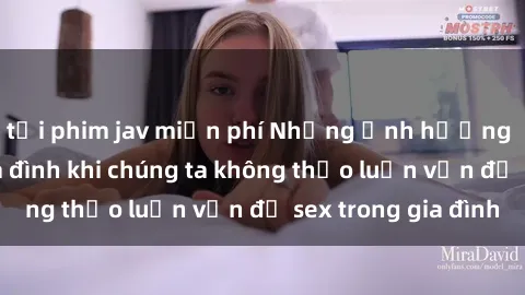 tải phim jav miễn phí Những ảnh hưởng đến tình cảm gia đình khi chúng ta không thảo luận vấn đề sex trong gia đình