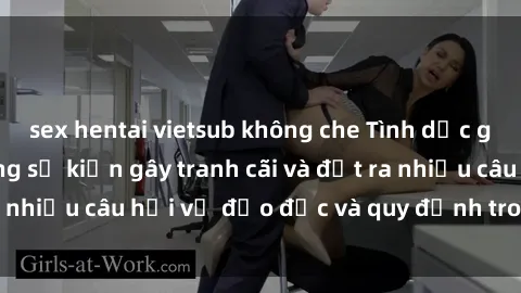 sex hentai vietsub không che Tình dục giữa họ hàng: Những sự kiện gây tranh cãi và đặt ra nhiều câu hỏi về đạo đức và quy định trong xã hội.
