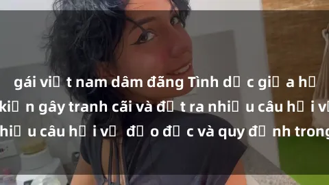 gái việt nam dâm đãng Tình dục giữa họ hàng: Những sự kiện gây tranh cãi và đặt ra nhiều câu hỏi về đạo đức và quy định trong xã hội.