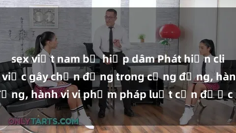 sex việt nam bị hiếp dâm Phát hiện clip sex quay lén: Sự việc gây chấn động trong cộng đồng, hành vi vi phạm pháp luật cần được xử lý nghiêm