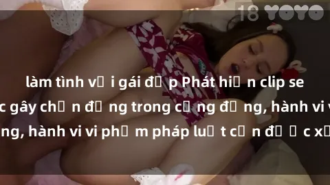 làm tình với gái đẹp Phát hiện clip sex quay lén: Sự việc gây chấn động trong cộng đồng, hành vi vi phạm pháp luật cần được xử lý nghiêm