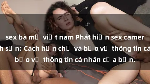 sex bà mẹ việt nam Phát hiện sex camera ẩn trong khách sạn: Cách hạn chế và bảo vệ thông tin cá nhân của bạn.