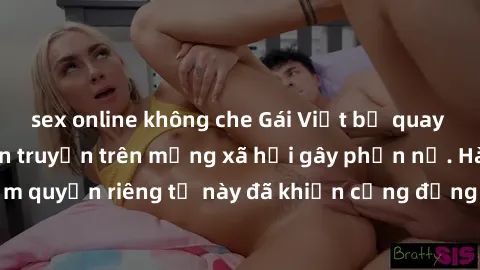 sex online không che Gái Việt bị quay lén khi tắm, clip lan truyền trên mạng xã hội gây phẫn nộ. Hành động vi phạm quyền riêng tư này đã khiến cộng đồng mạng bức xúc và đòi trừng phạt thật nghiêm khắc