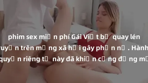 phim sex miễn phí Gái Việt bị quay lén khi tắm, clip lan truyền trên mạng xã hội gây phẫn nộ. Hành động vi phạm quyền riêng tư này đã khiến cộng đồng mạng bức xúc và đòi trừng phạt thật nghiêm khắc.