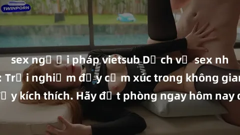 sex người pháp vietsub Dịch vụ sex nhà nghỉ đẳng cấp: Trải nghiệm đầy cảm xúc trong không gian lãng mạn, đầy kích thích. Hãy đặt phòng ngay hôm nay để thỏa mãn khát khao của bạn!